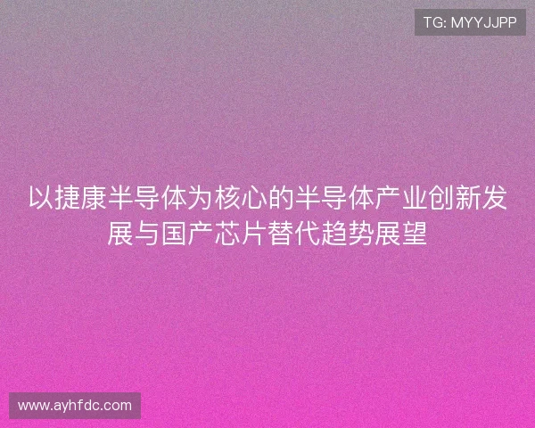 以捷康半导体为核心的半导体产业创新发展与国产芯片替代趋势展望